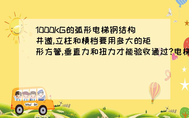 1000KG的弧形电梯钢结构井道,立柱和横档要用多大的矩形方管,垂直力和扭力才能验收通过?电梯的深度和宽度为2300*1600,半径为1380mm.高度16.2米