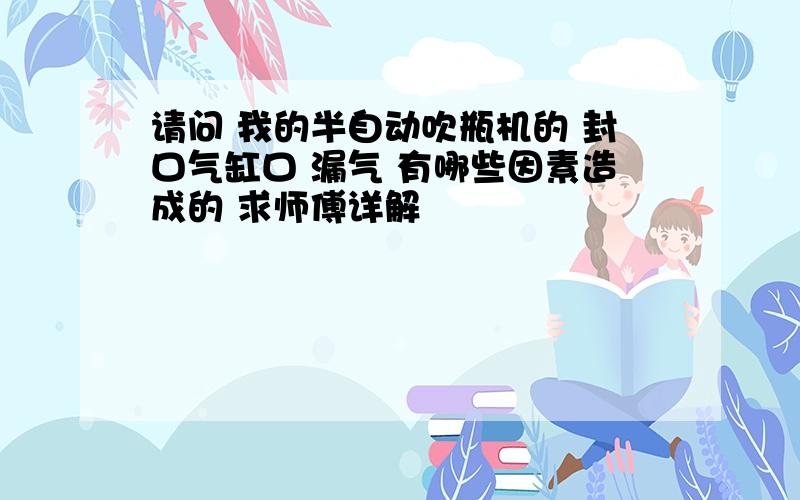 请问 我的半自动吹瓶机的 封口气缸口 漏气 有哪些因素造成的 求师傅详解