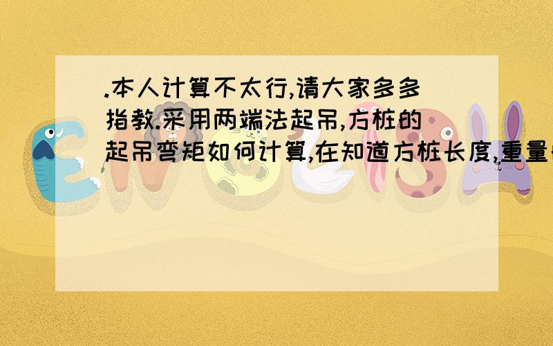 .本人计算不太行,请大家多多指教.采用两端法起吊,方桩的起吊弯矩如何计算,在知道方桩长度,重量的情况