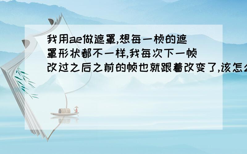 我用ae做遮罩,想每一桢的遮罩形状都不一样,我每次下一帧改过之后之前的帧也就跟着改变了,该怎么办啊?本人小白,请说的详细些,