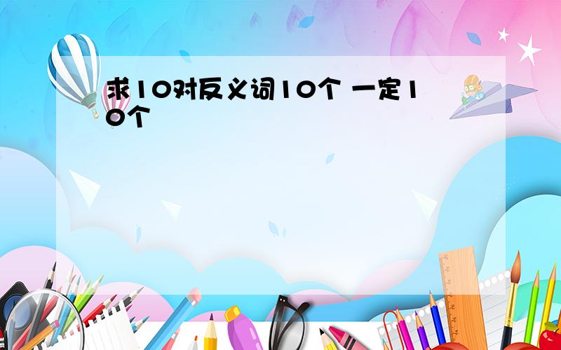 求10对反义词10个 一定10个