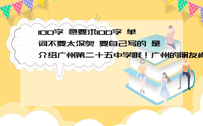 100字 急要求100字 单词不要太深奥 要自己写的 是介绍广州第二十五中学哦！广州的朋友肯定很熟悉