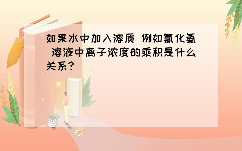 如果水中加入溶质 例如氯化氨 溶液中离子浓度的乘积是什么关系?