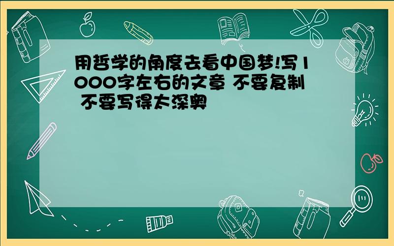 用哲学的角度去看中国梦!写1000字左右的文章 不要复制 不要写得太深奥