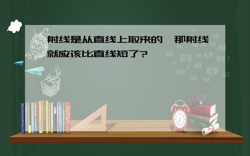 射线是从直线上取来的,那射线就应该比直线短了?