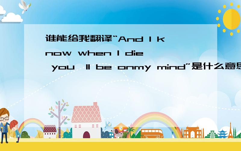 谁能给我翻译“And l know when l die you'll be onmy mind”是什么意思?“And l know when l die you'll be onmy mind”这句英文是什么意思?