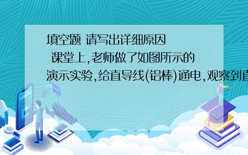 填空题 请写出详细原因    课堂上,老师做了如图所示的演示实验,给直导线(铝棒)通电,观察到直导线向左运动起来,实验现象说明：＿＿＿受力的作用将磁极上下对调,观察直导线的运动情况,这