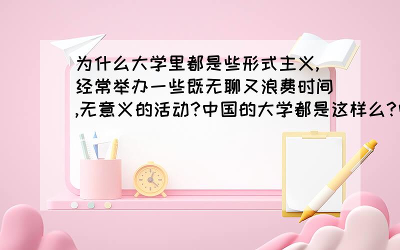 为什么大学里都是些形式主义,经常举办一些既无聊又浪费时间,无意义的活动?中国的大学都是这样么?唉…