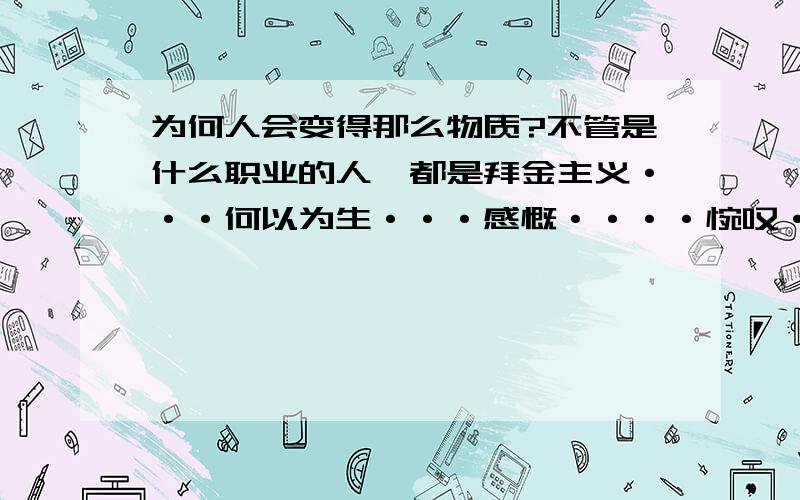 为何人会变得那么物质?不管是什么职业的人,都是拜金主义···何以为生···感慨····惋叹····