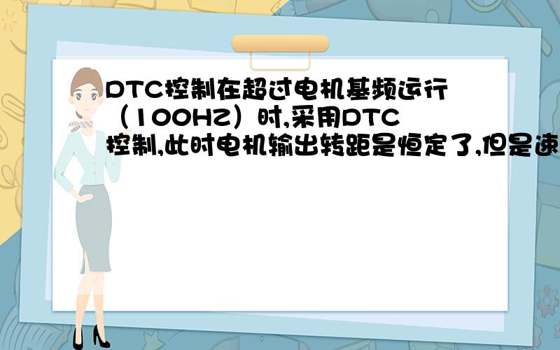 DTC控制在超过电机基频运行（100HZ）时,采用DTC控制,此时电机输出转距是恒定了,但是速度却过速了.变频器是ABB ACS800的,要求速度是67HZ,在标量控制下,速度是按照给定频率在运行,但因为负载在