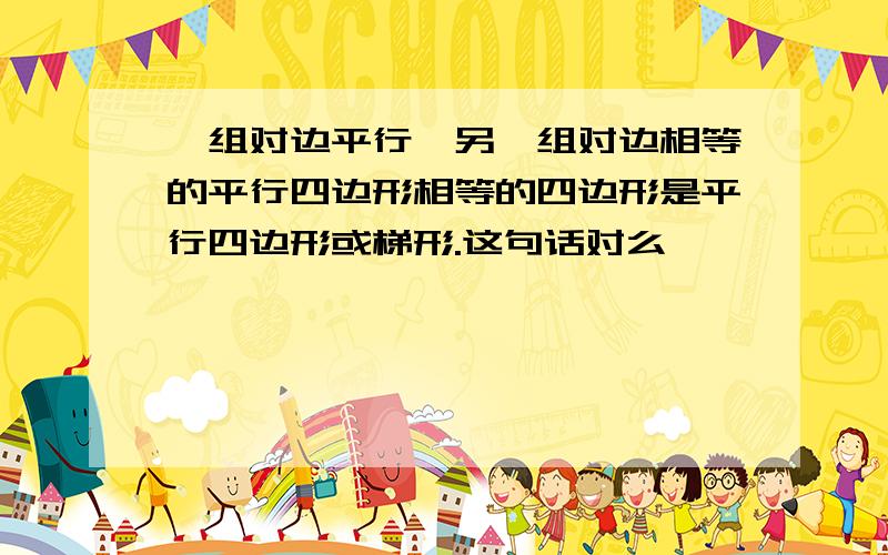 一组对边平行,另一组对边相等的平行四边形相等的四边形是平行四边形或梯形.这句话对么