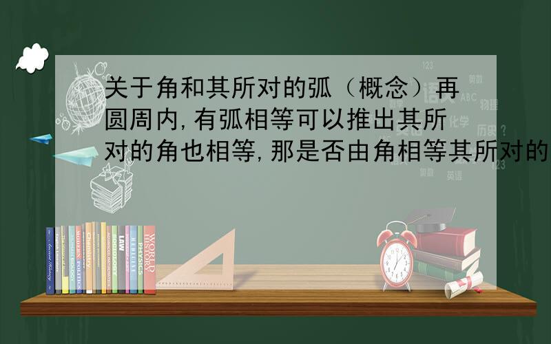 关于角和其所对的弧（概念）再圆周内,有弧相等可以推出其所对的角也相等,那是否由角相等其所对的弧也相等,进而推出弧连接的直线也相等