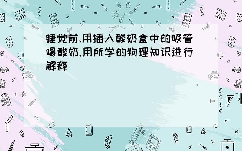 睡觉前,用插入酸奶盒中的吸管喝酸奶.用所学的物理知识进行解释