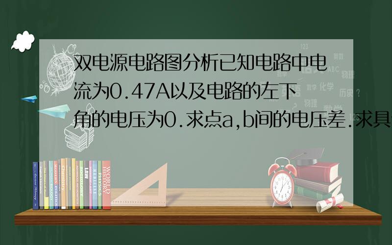 双电源电路图分析已知电路中电流为0.47A以及电路的左下角的电压为0.求点a,b间的电压差.求具体分析,这是电路图