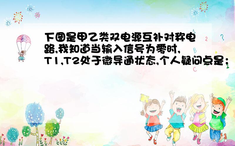 下图是甲乙类双电源互补对称电路,我知道当输入信号为零时,T1,T2处于微导通状态,个人疑问点是：如果输入信号为正半周,则T3导通,这样T1导通,从而有输出,可是如果输入信号是负半周,这样T3就