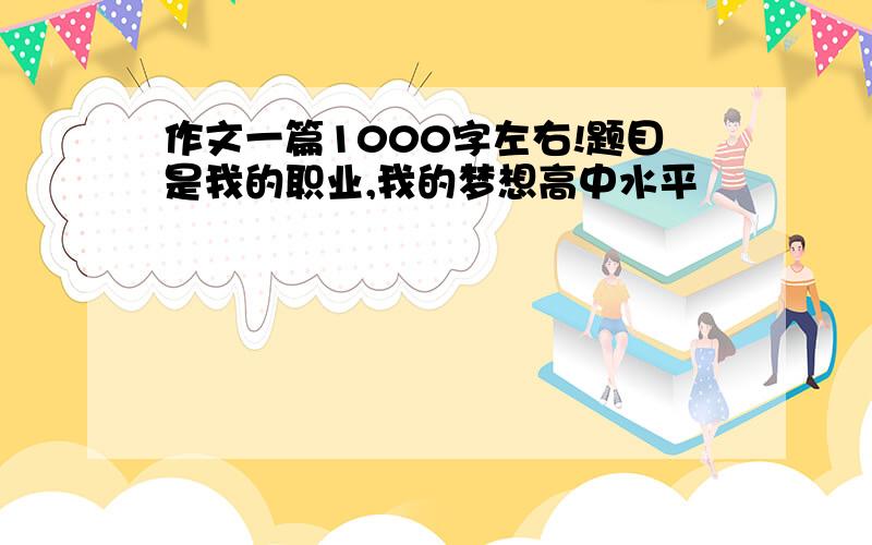 作文一篇1000字左右!题目是我的职业,我的梦想高中水平