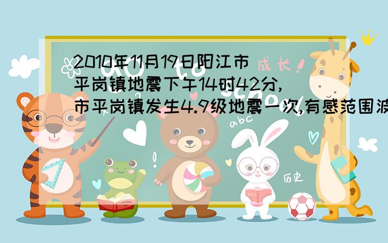 2010年11月19日阳江市平岗镇地震下午14时42分,市平岗镇发生4.9级地震一次,有感范围波及广州市.阳江地震波及珠海 市民普遍有感.