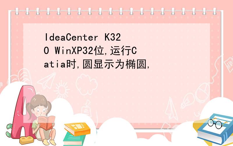 IdeaCenter K320 WinXP32位,运行Catia时,圆显示为椭圆,