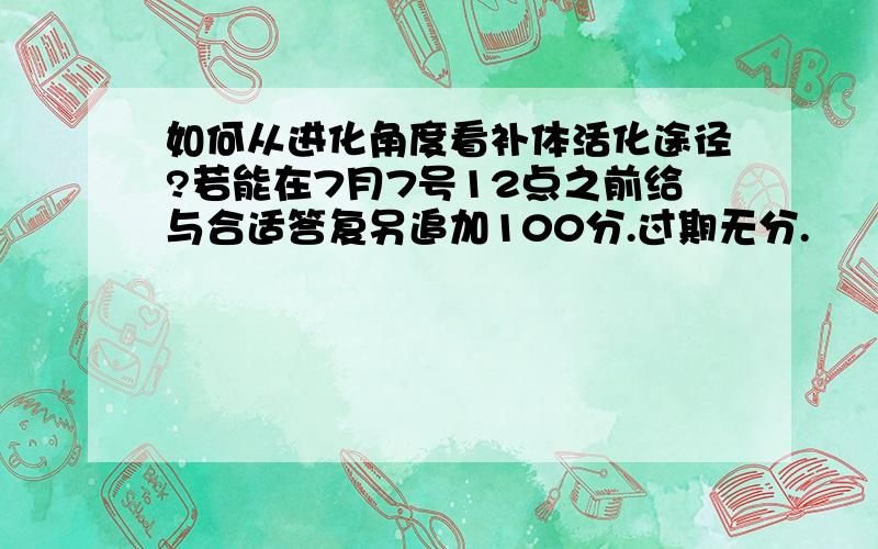 如何从进化角度看补体活化途径?若能在7月7号12点之前给与合适答复另追加100分.过期无分.