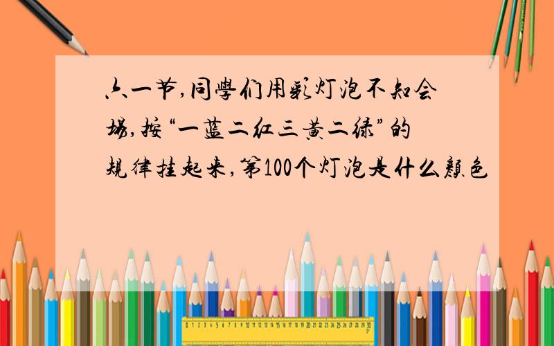 六一节,同学们用彩灯泡不知会场,按“一蓝二红三黄二绿”的规律挂起来,第100个灯泡是什么颜色