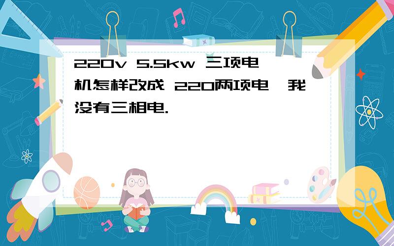 220v 5.5kw 三项电机怎样改成 220两项电,我没有三相电.