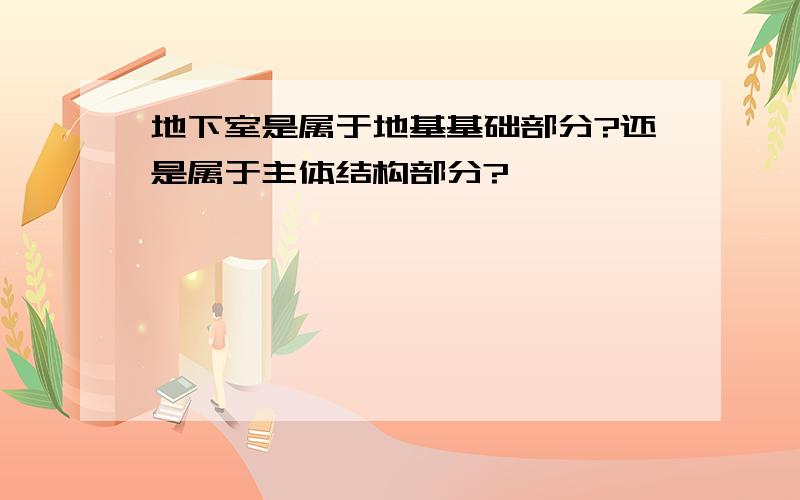 地下室是属于地基基础部分?还是属于主体结构部分?