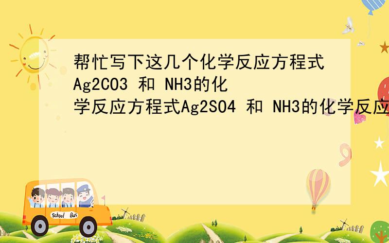 帮忙写下这几个化学反应方程式Ag2CO3 和 NH3的化学反应方程式Ag2SO4 和 NH3的化学反应方程式AgCl 和 NH3 的化学反应方程式