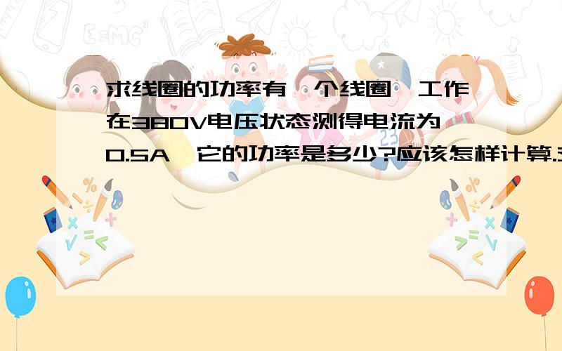 求线圈的功率有一个线圈,工作在380V电压状态测得电流为0.5A,它的功率是多少?应该怎样计算.交流电与直流电的计算有区别么?