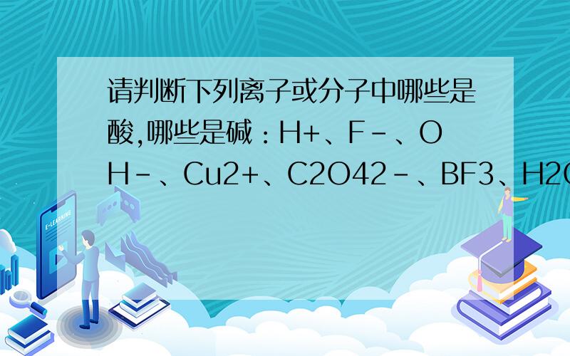 请判断下列离子或分子中哪些是酸,哪些是碱：H+、F－、OH－、Cu2+、C2O42－、BF3、H2O、SO3. （1）路易斯路易斯酸是______理由是路易斯碱是______ 理由是