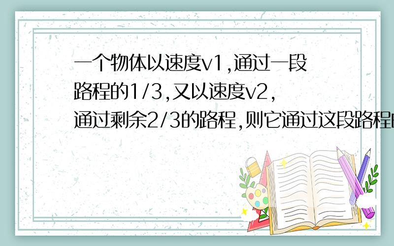 一个物体以速度v1,通过一段路程的1/3,又以速度v2,通过剩余2/3的路程,则它通过这段路程的平均速度是