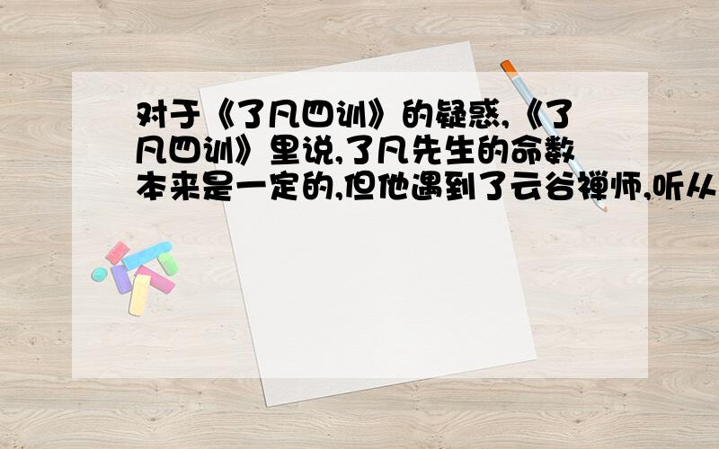 对于《了凡四训》的疑惑,《了凡四训》里说,了凡先生的命数本来是一定的,但他遇到了云谷禅师,听从了禅师的建议,努力向善,后来改变了命数.但是,我总觉得,他之所以会遇到云谷禅师,还是由