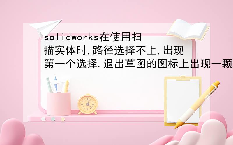 solidworks在使用扫描实体时,路径选择不上,出现第一个选择.退出草图的图标上出现一颗星星是为什么?选择：