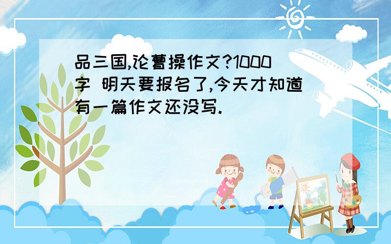 品三国,论曹操作文?1000字 明天要报名了,今天才知道有一篇作文还没写.