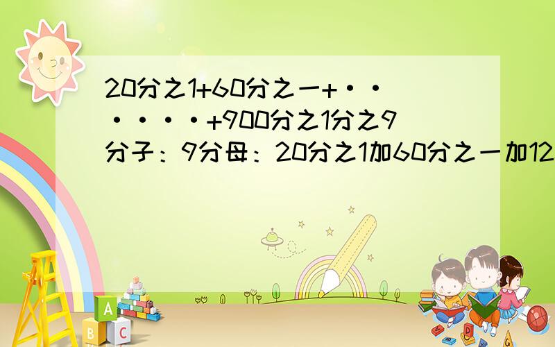 20分之1+60分之一+······+900分之1分之9分子：9分母：20分之1加60分之一加120分之一加200分之一加······加900分之1答案等于几?快啊