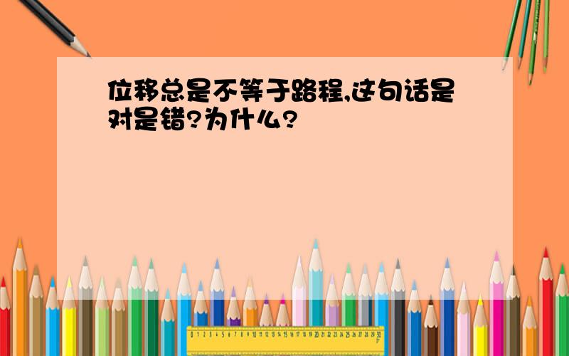 位移总是不等于路程,这句话是对是错?为什么?