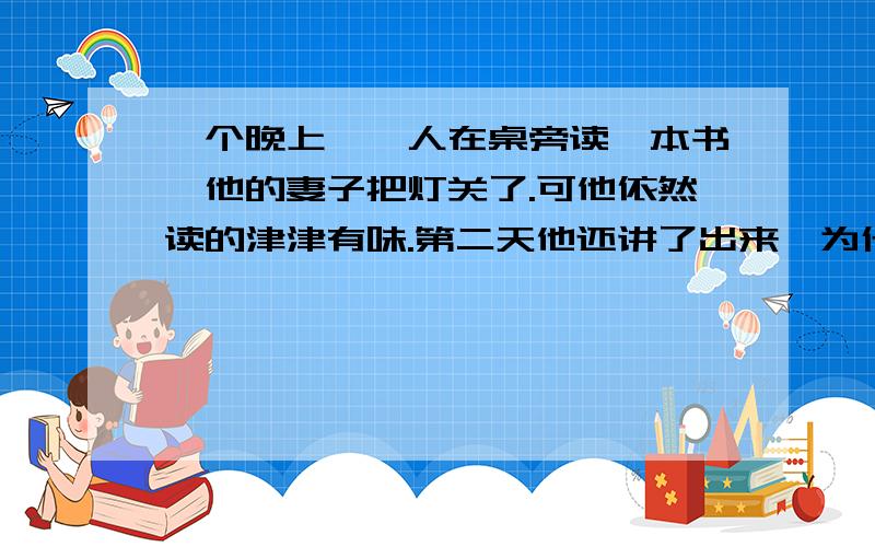 一个晚上,一人在桌旁读一本书,他的妻子把灯关了.可他依然读的津津有味.第二天他还讲了出来,为什么?