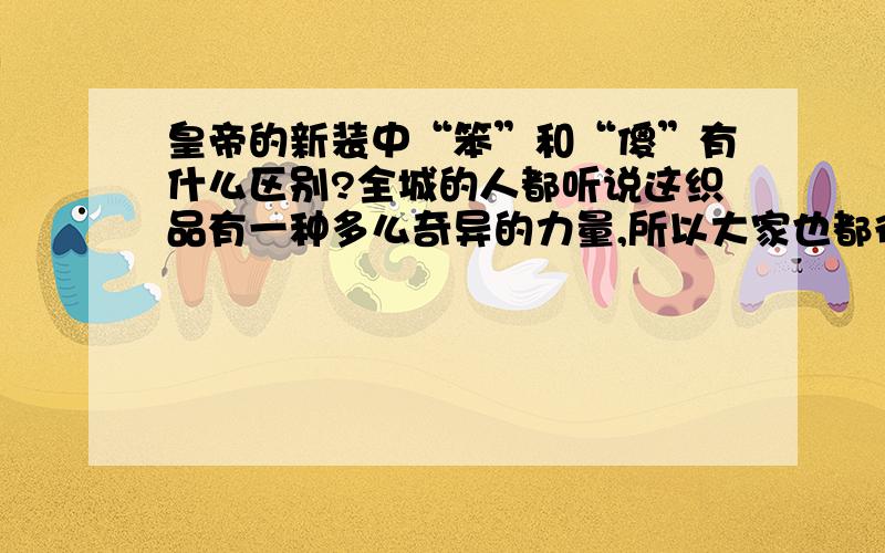 皇帝的新装中“笨”和“傻”有什么区别?全城的人都听说这织品有一种多么奇异的力量,所以大家也都很渴望借这个机会来测验一下：他们的邻人究竟有多么笨,或者有多么傻.笨与傻的区别!