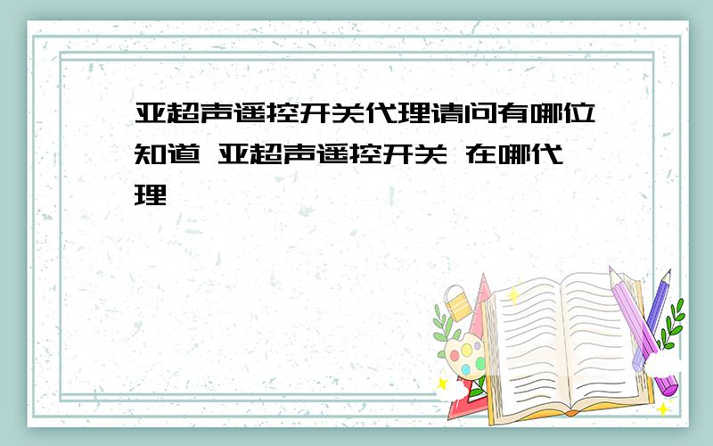 亚超声遥控开关代理请问有哪位知道 亚超声遥控开关 在哪代理