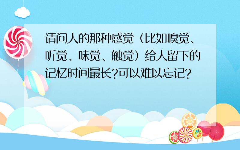 请问人的那种感觉（比如嗅觉、听觉、味觉、触觉）给人留下的记忆时间最长?可以难以忘记?