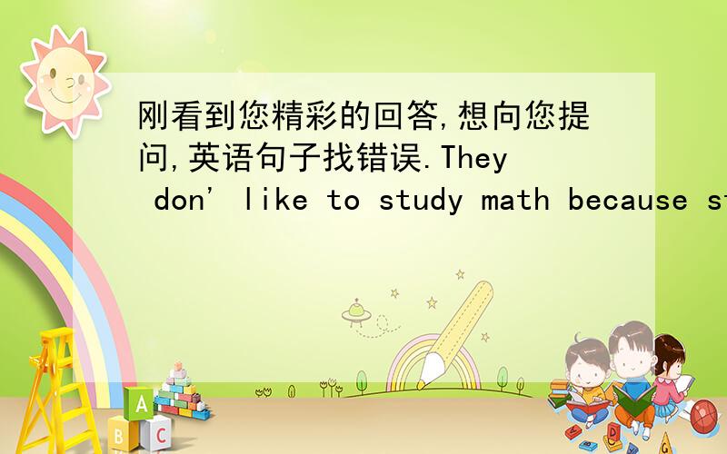 刚看到您精彩的回答,想向您提问,英语句子找错误.They don' like to study math because study math is tired.Kate likes to grow flowers in the garden because grow flowers is funning.Jack wanted to playing tennis well because playing ten