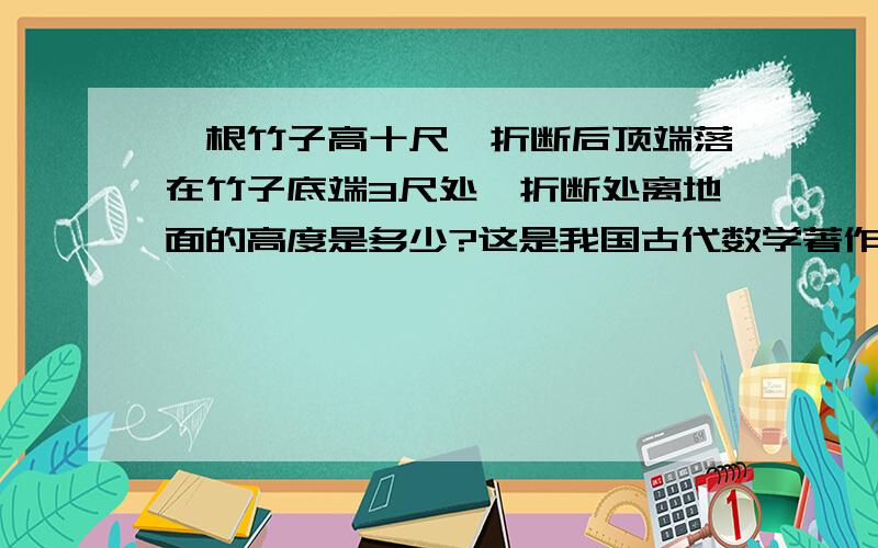 一根竹子高十尺,折断后顶端落在竹子底端3尺处,折断处离地面的高度是多少?这是我国古代数学著作《九章算术》中的一个问题.