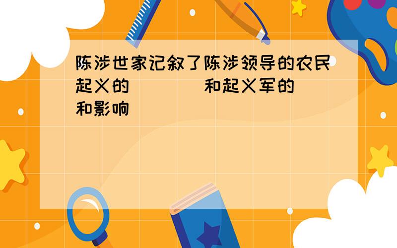 陈涉世家记叙了陈涉领导的农民起义的（）（）和起义军的（）和影响