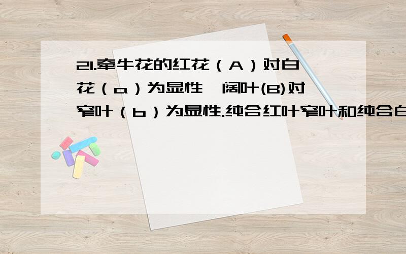 21.牵牛花的红花（A）对白花（a）为显性,阔叶(B)对窄叶（b）为显性.纯合红叶窄叶和纯合白花阔叶杂交的接着：后代再与“某植株”杂交,其后代中红花阔叶,红花窄叶,白花阔叶,白花窄叶的比