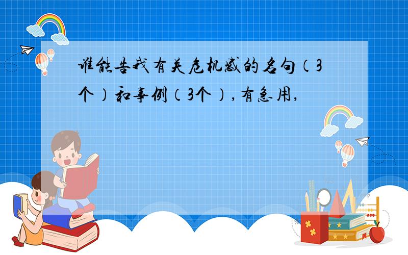 谁能告我有关危机感的名句（3个）和事例（3个）,有急用,