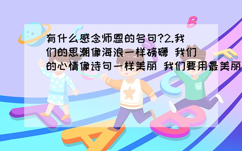 有什么感念师恩的名句?2.我们的思潮像海浪一样磅礴 我们的心情像诗句一样美丽 我们要用最美丽的花朵为您唱支赞歌 我们要用最美好的祝福为您唱支颂歌 老师,亲爱的老师