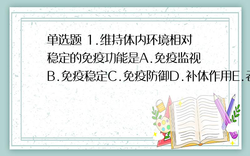 单选题 1.维持体内环境相对稳定的免疫功能是A.免疫监视B.免疫稳定C.免疫防御D.补体作用E.吞噬作用2.决定抗原特异性的是A.抗原的化学性质B.抗原分子结构的复杂性C.抗原分子的特殊化学基团D