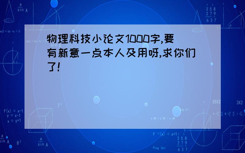 物理科技小论文1000字,要有新意一点本人及用呀,求你们了!