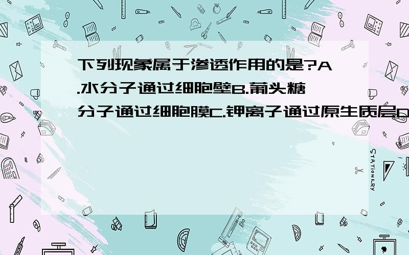 下列现象属于渗透作用的是?A.水分子通过细胞壁B.葡头糖分子通过细胞膜C.钾离子通过原生质层D.水分子通过原生质层