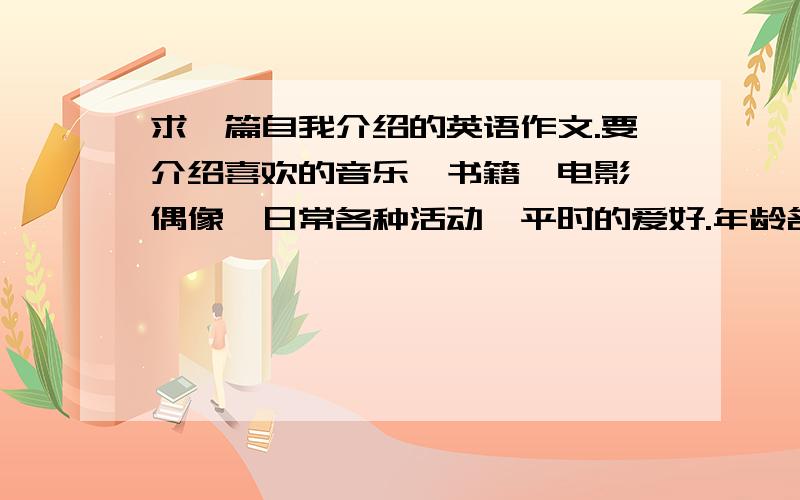 求一篇自我介绍的英语作文.要介绍喜欢的音乐、书籍、电影、偶像、日常各种活动、平时的爱好.年龄名字什么是必要的.越多越好.因为要做手抄报,而且全部内容就是一篇作文.