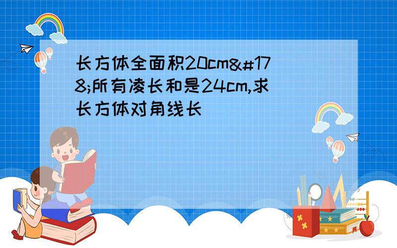 长方体全面积20cm²所有凌长和是24cm,求长方体对角线长